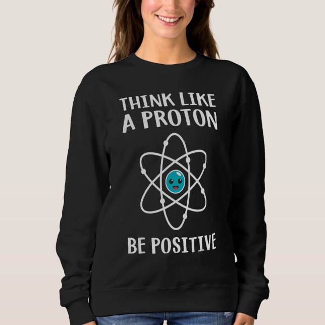 Think Like A Proton Be Positive Science Teacher Pu Sweatshirt (Front)