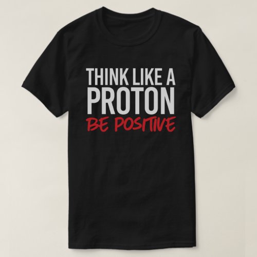 Think like a proton be positive T_Shirt