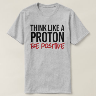 Think like a proton be positive T-Shirt