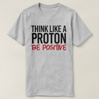 Think like a proton be positive T-Shirt
