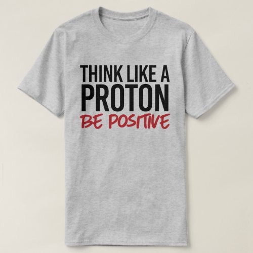 Think like a proton be positive T_Shirt