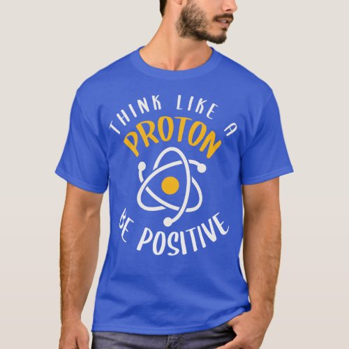 Think Like A Proton Be Positive T_Shirt