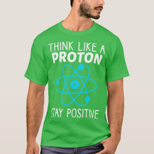 Think Like A Proton Stay Positive Physics Science  T-Shirt