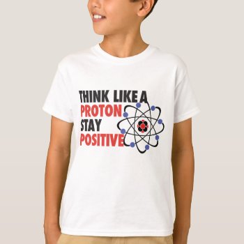 Think Like A Proton Stay Positive T-shirt by ginjavv at Zazzle
