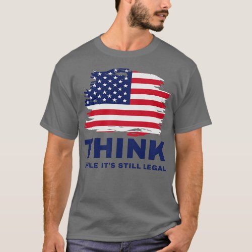 Think While Its Still Legal 4 T_Shirt