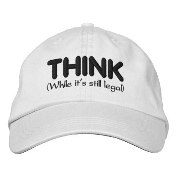 Think - While It's Still Legal Embroidered Baseball Cap by StuffOrSomething at Zazzle