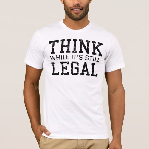Think While Its Still Legal Funny Truth T_Shirt