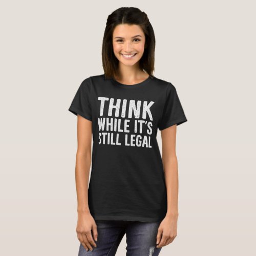 Think While Its Still Legal T_shirt