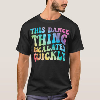 This Dance Thing Escalated Quickly Funny Dancer T-Shirt