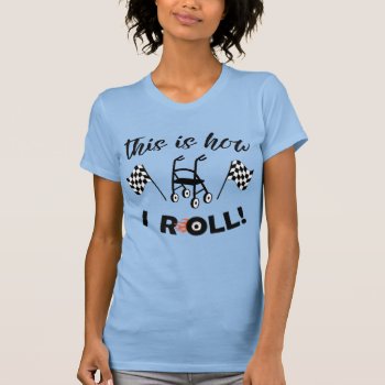 "this Is How I Roll!“/walker With Wheels T-shirt by LadyDenise at Zazzle