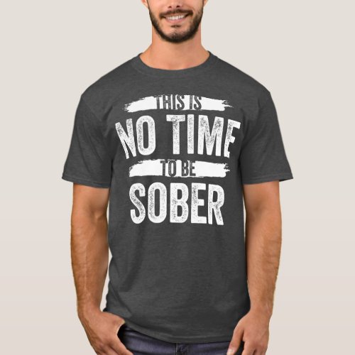 This Is No Time To Be Sober Drunk Alcohol T_Shirt