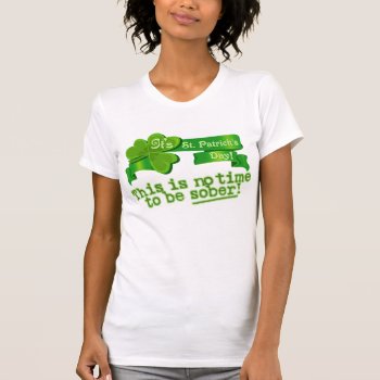This Is No Time To Be Sober! T-shirt by Shamrockz at Zazzle