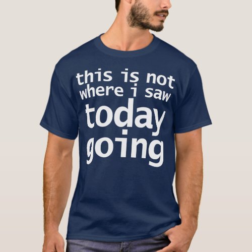 This Is Not Where I Saw Today Going Funny Typograp T_Shirt