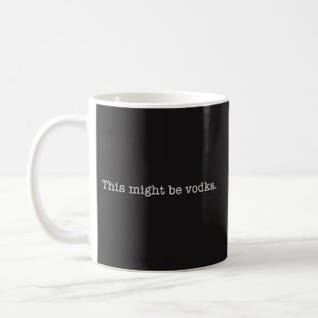 This Might Be Vodka Coffee Mug - Funny Coffee Mug by primopeaktees at Zazzle