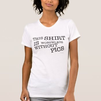 This Shirt Is Worthless Without Pics by BastardCard at Zazzle