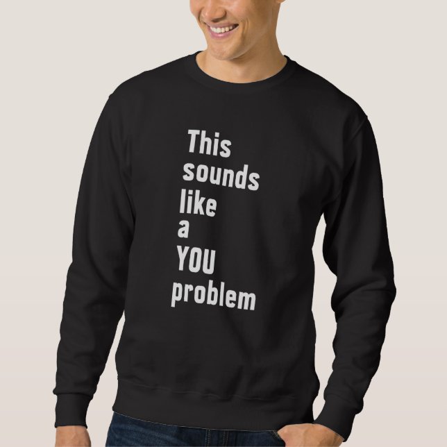 This Sounds Like A You Problem  Sarcastic Sarcasm  Sweatshirt (Front)