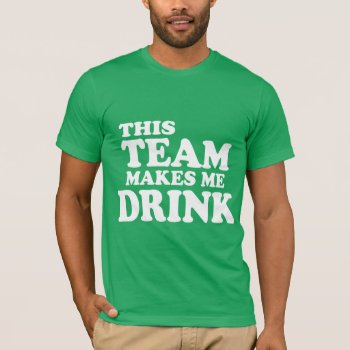 This Team Makes Me Drink T-shirt by etopix at Zazzle