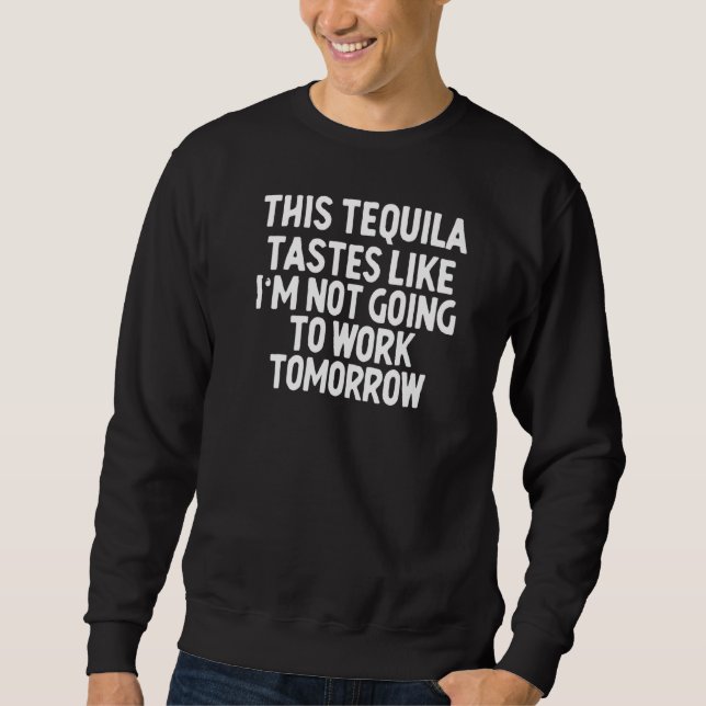 This Tequila Tastes Like I'm Not Going To Work Sweatshirt (Front)