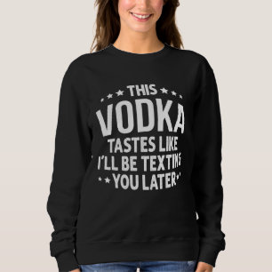 This Vodka Tastes Like I'll Be Texting You Later Sweatshirt