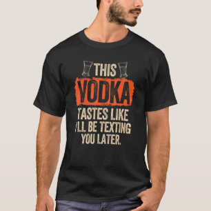 This Vodka Tastes Like Ill Be Texting You Later T T-Shirt
