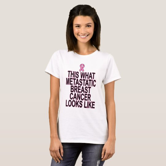 THIS WHAT METASTATIC BREAST CANCER LOOKS LIKE . T-Shirt | Zazzle.com