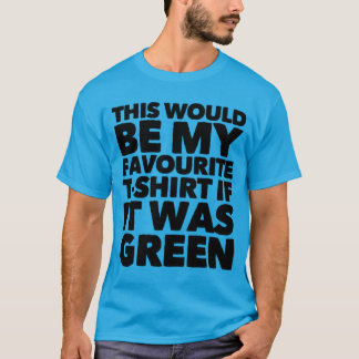 This Would Be My Favorite T-shirt If It Was Green