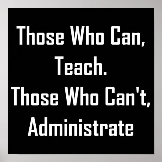 Those Who Can, Teach. Those Who Can't,Administrate Poster | Zazzle.com