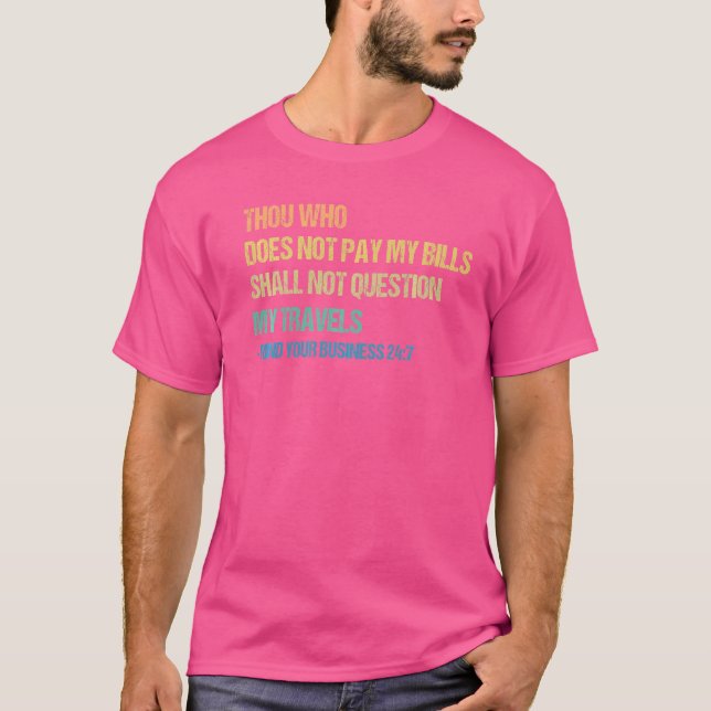 Thou Who Does Not Pay My Bills Shall Not Question  T-Shirt (Front)