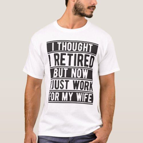 Thought I Retired But Now I Just Work For My wife T_Shirt