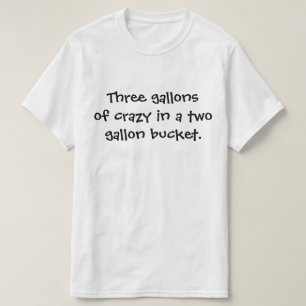 Three gallons of crazy in a two gallon bucket. T-Shirt