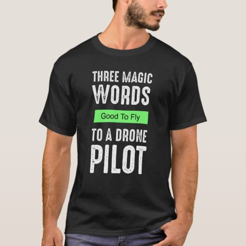 Three Magic Words To A Drone Pilot _ Good To Fly T_Shirt