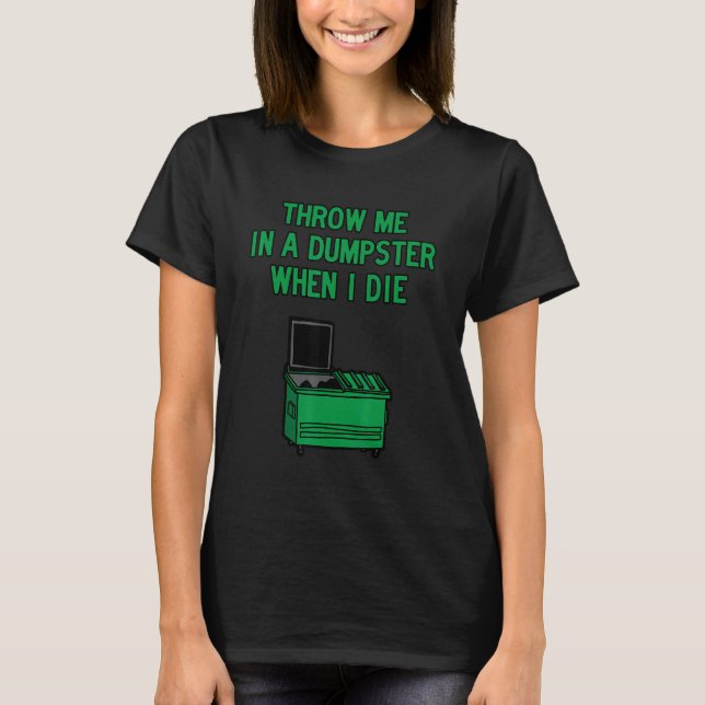 Throw Me in A Dumpster when I Die T-Shirt (Front)