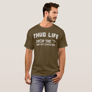 Thug life drop the “T” and get over here humorous T-Shirt