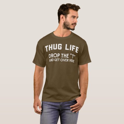 Thug life drop the âœTâ and get over here humorous T_Shirt