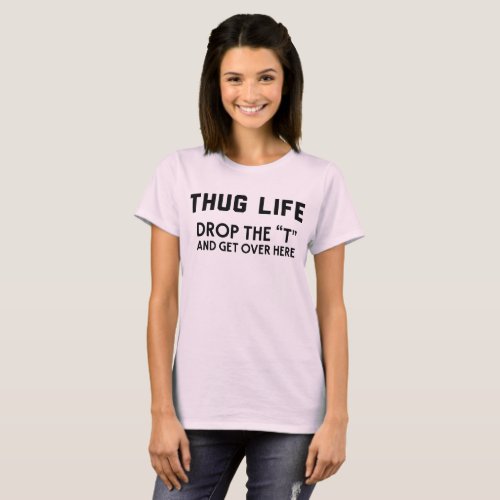 Thug life drop the âœTâ and get over here T_Shirt