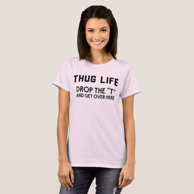 Thug life drop the “T” and get over here T-Shirt (Front Full)