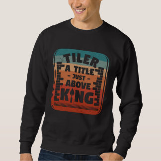Tiler A Title Just Above King Tilers Tile Tiling T Sweatshirt