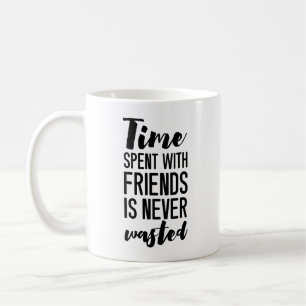 Time Spent With Friends is Never Wasted    Coffee Mug
