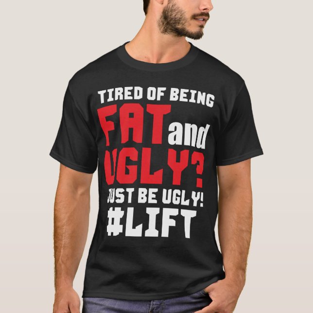 Tired Of Being Fat And Ugly? Just Be Ugly! Lift T-Shirt (Front)