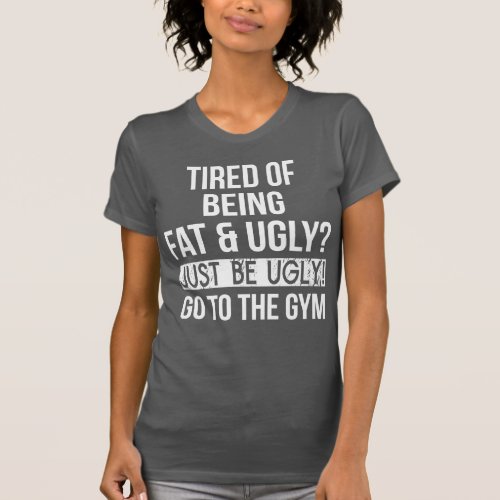 Tired of Being Fat and Ugly Just Be Ugly T_Shirt