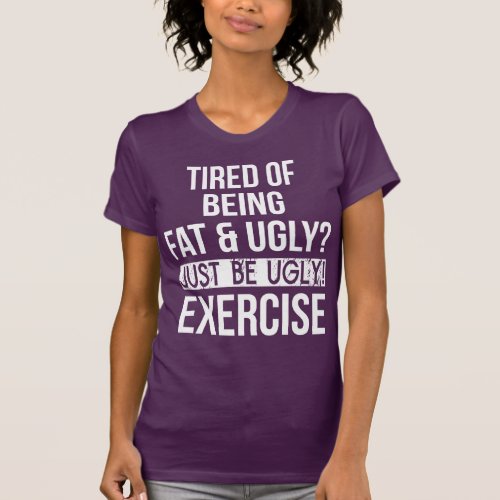 Tired of Being Fat and Ugly Just Be Ugly T_Shirt