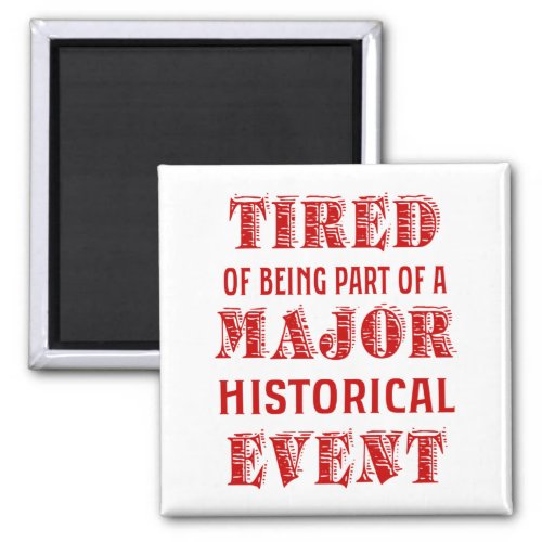 Tired Of Being Part Of A Major Historical Event Magnet
