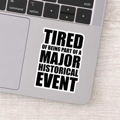 Tired Of Being Part Of A Major Historical Event Sticker