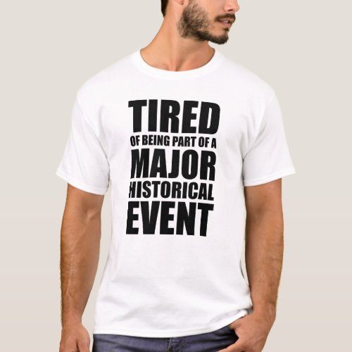 Tired Of Being Part Of A Major Historical Event T_Shirt