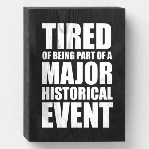 Tired Of Being Part Of A Major Historical Event Wooden Box Sign