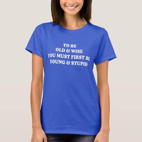 TO BE OLD  WISE YOU MUST FIRST BE YOUNG  STUPID T_Shirt