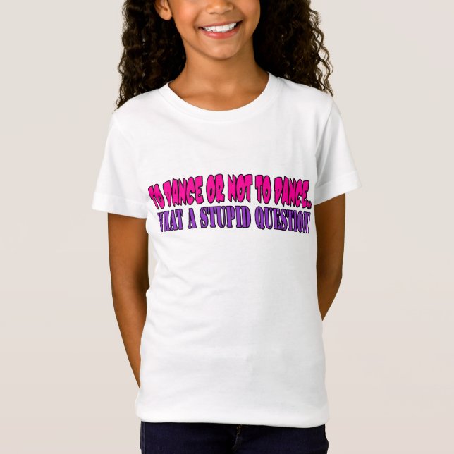 To dance or not to dance....what a stupid question T-Shirt (Front)