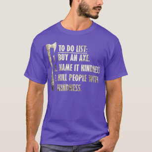 To Do List Buy An Axe Name It Kindness Kill People T-Shirt