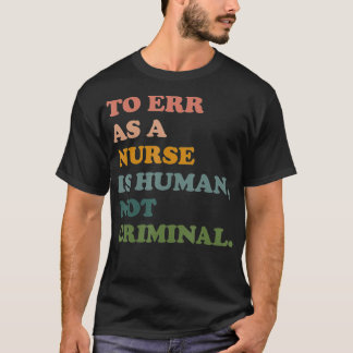 To Err As A Nurse Is Human Not Criminal Save Nursi T-Shirt