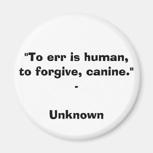 "To err is human, to forgive, canine." - Unknown Q Magnet